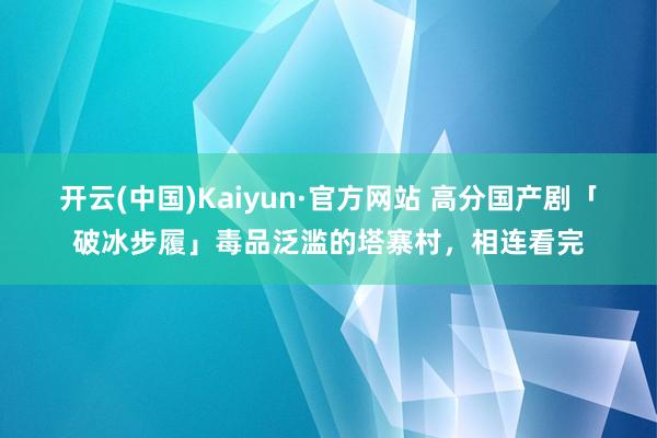 开云(中国)Kaiyun·官方网站 高分国产剧「破冰步履」毒品泛滥的塔寨村，相连看完