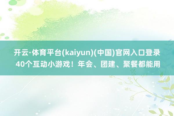 开云·体育平台(kaiyun)(中国)官网入口登录 40个互动小游戏！年会、团建、聚餐都能用