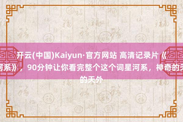 开云(中国)Kaiyun·官方网站 高清记录片《星河系》，90分钟让你看完整个这个词星河系，神奇的天外