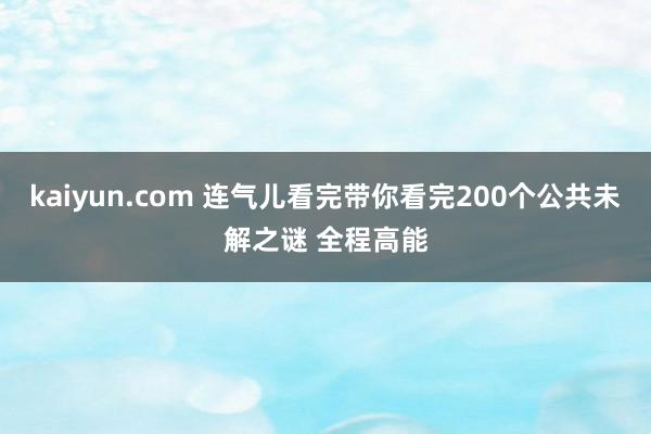 kaiyun.com 连气儿看完带你看完200个公共未解之谜 全程高能
