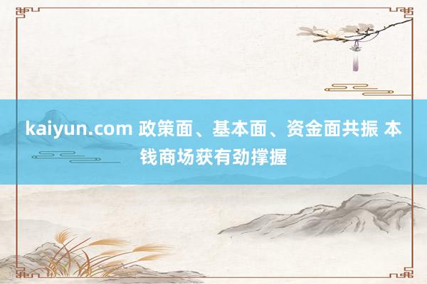kaiyun.com 政策面、基本面、资金面共振 本钱商场获有劲撑握