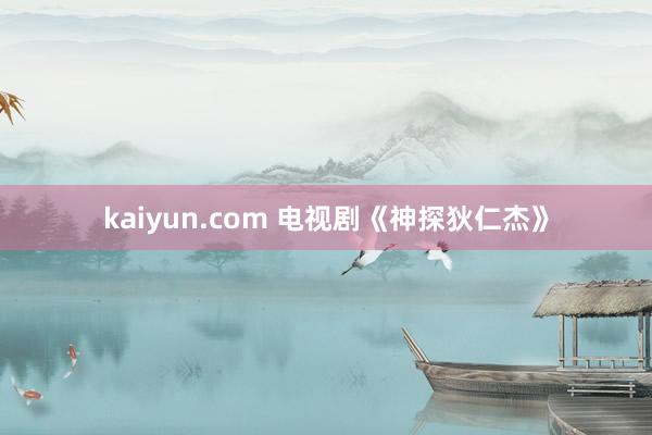 kaiyun.com 电视剧《神探狄仁杰》