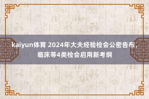 kaiyun体育 2024年大夫经验检会公密告布，临床等4类检会启用新考纲