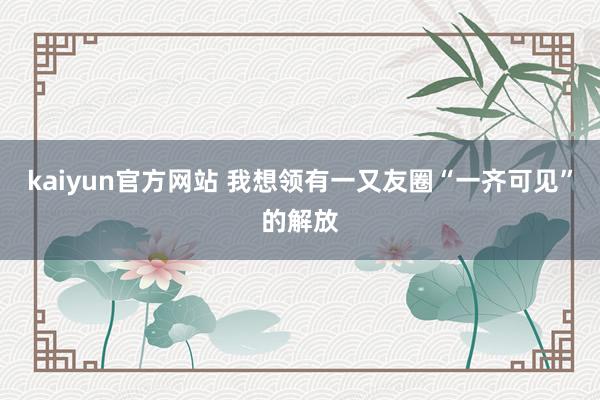 kaiyun官方网站 我想领有一又友圈“一齐可见”的解放