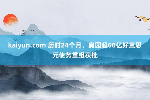 kaiyun.com 历时24个月，奥园超60亿好意思元债务重组获批
