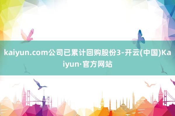 kaiyun.com公司已累计回购股份3-开云(中国)Kaiyun·官方网站