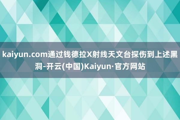 kaiyun.com通过钱德拉X射线天文台探伤到上述黑洞-开云(中国)Kaiyun·官方网站