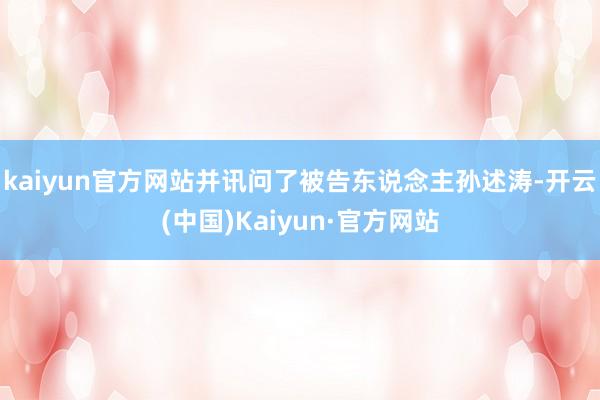 kaiyun官方网站并讯问了被告东说念主孙述涛-开云(中国)Kaiyun·官方网站