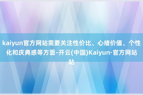 kaiyun官方网站需要关注性价比、心绪价值、个性化和庆典感等方面-开云(中国)Kaiyun·官方网站