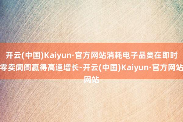 开云(中国)Kaiyun·官方网站消耗电子品类在即时零卖阛阓赢得高速增长-开云(中国)Kaiyun·官方网站