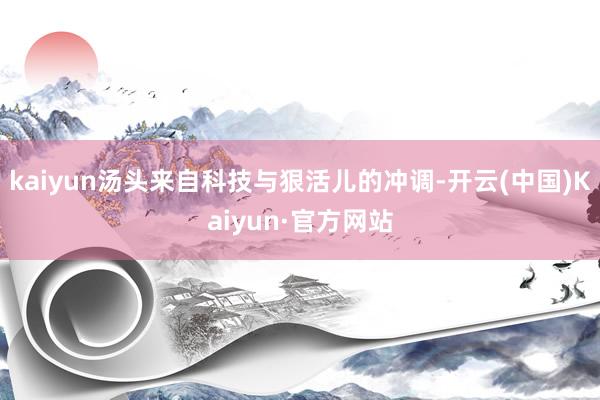 kaiyun汤头来自科技与狠活儿的冲调-开云(中国)Kaiyun·官方网站