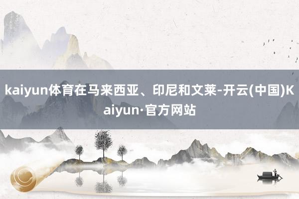 kaiyun体育在马来西亚、印尼和文莱-开云(中国)Kaiyun·官方网站