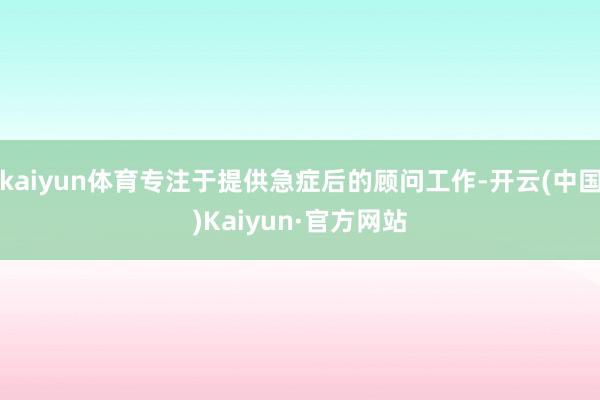 kaiyun体育专注于提供急症后的顾问工作-开云(中国)Kaiyun·官方网站