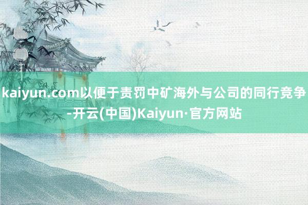 kaiyun.com以便于责罚中矿海外与公司的同行竞争-开云(中国)Kaiyun·官方网站