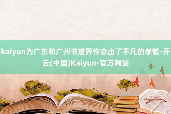 kaiyun为广东和广州书道界作念出了不凡的孝敬-开云(中国)Kaiyun·官方网站