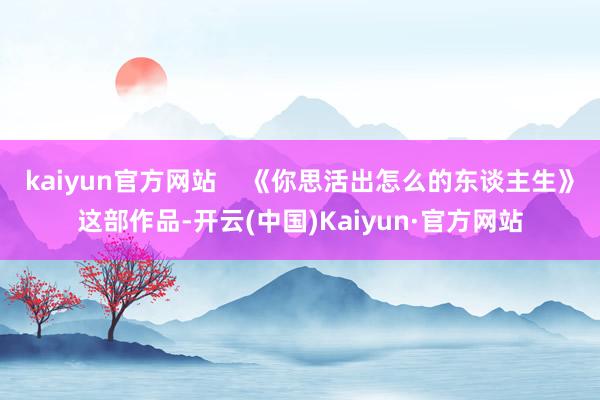 kaiyun官方网站    《你思活出怎么的东谈主生》这部作品-开云(中国)Kaiyun·官方网站