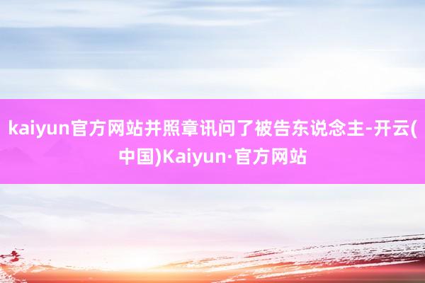 kaiyun官方网站并照章讯问了被告东说念主-开云(中国)Kaiyun·官方网站
