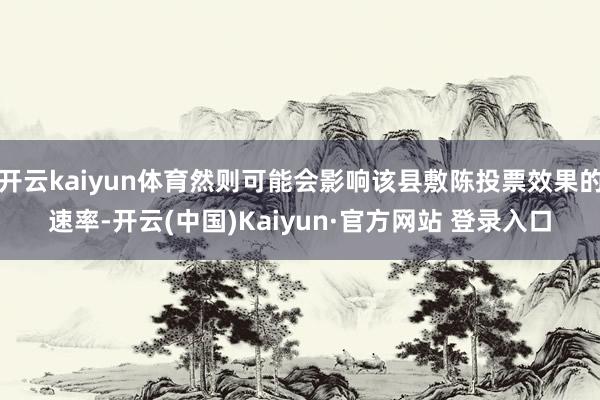 开云kaiyun体育然则可能会影响该县敷陈投票效果的速率-开云(中国)Kaiyun·官方网站 登录入口