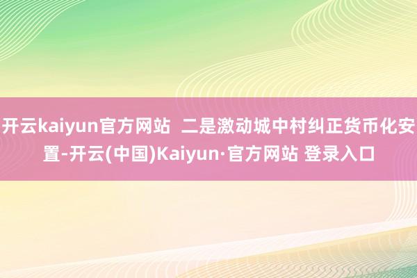 开云kaiyun官方网站  二是激动城中村纠正货币化安置-开云(中国)Kaiyun·官方网站 登录入口