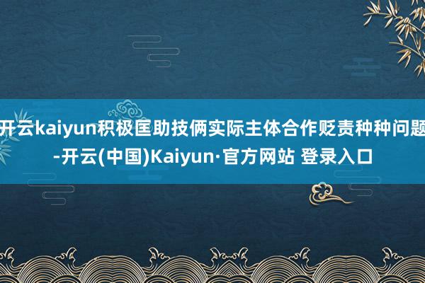 开云kaiyun积极匡助技俩实际主体合作贬责种种问题-开云(中国)Kaiyun·官方网站 登录入口