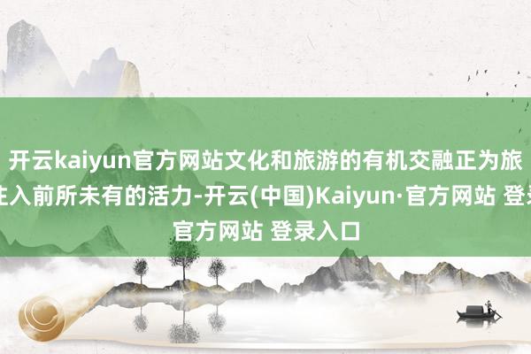 开云kaiyun官方网站文化和旅游的有机交融正为旅游业注入前所未有的活力-开云(中国)Kaiyun·官方网站 登录入口