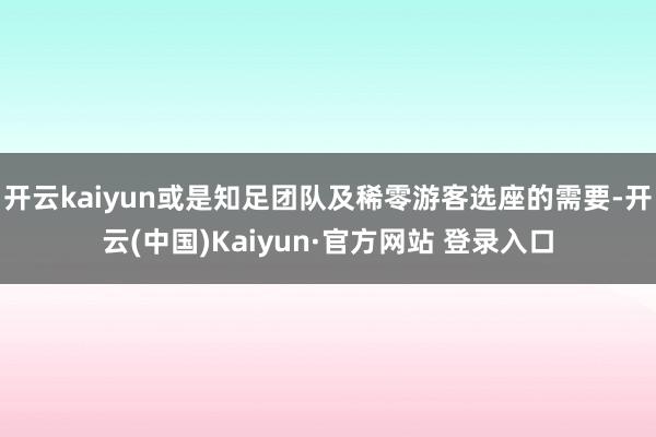 开云kaiyun或是知足团队及稀零游客选座的需要-开云(中国)Kaiyun·官方网站 登录入口