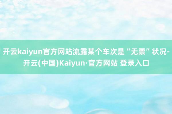开云kaiyun官方网站流露某个车次是“无票”状况-开云(中国)Kaiyun·官方网站 登录入口