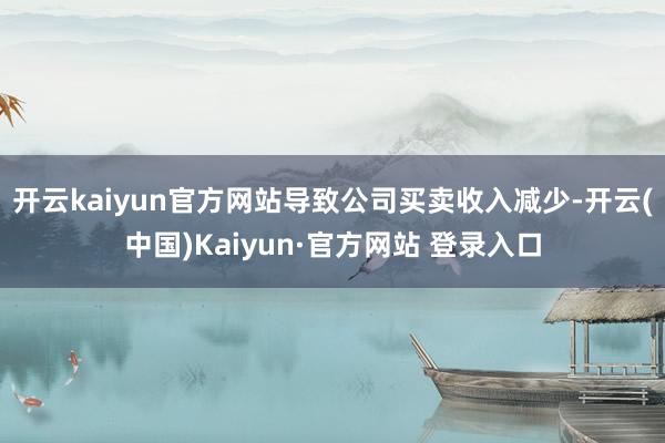 开云kaiyun官方网站导致公司买卖收入减少-开云(中国)Kaiyun·官方网站 登录入口