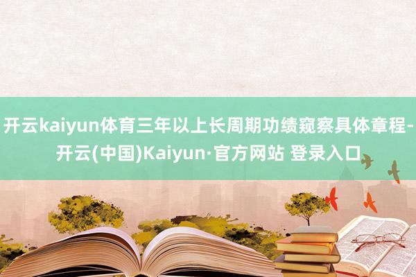 开云kaiyun体育三年以上长周期功绩窥察具体章程-开云(中国)Kaiyun·官方网站 登录入口