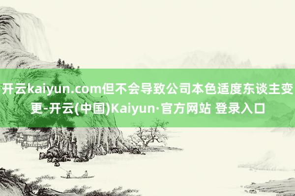 开云kaiyun.com但不会导致公司本色适度东谈主变更-开云(中国)Kaiyun·官方网站 登录入口