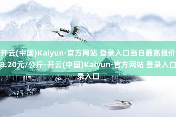 开云(中国)Kaiyun·官方网站 登录入口当日最高报价8.20元/公斤-开云(中国)Kaiyun·官方网站 登录入口