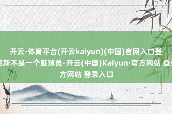 开云·体育平台(开云kaiyun)(中国)官网入口登录扬尼斯不是一个脏球员-开云(中国)Kaiyun·官方网站 登录入口