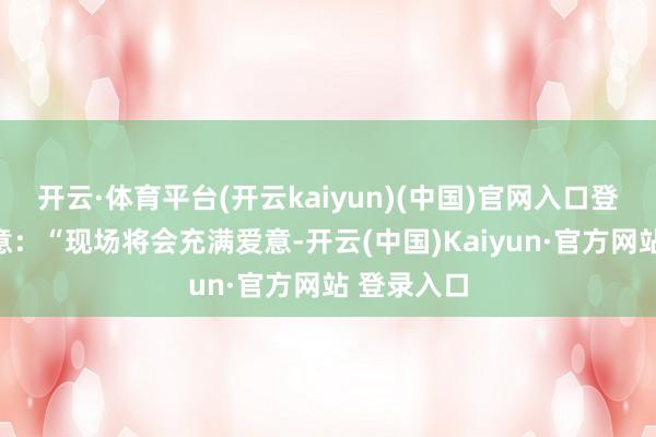 开云·体育平台(开云kaiyun)(中国)官网入口登录科尔示意：“现场将会充满爱意-开云(中国)Kaiyun·官方网站 登录入口