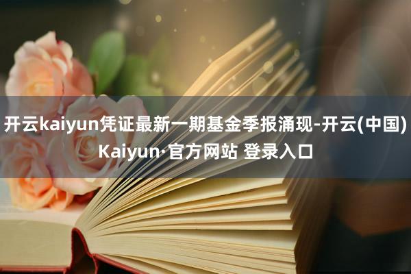 开云kaiyun凭证最新一期基金季报涌现-开云(中国)Kaiyun·官方网站 登录入口