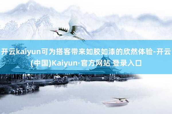 开云kaiyun可为搭客带来如胶如漆的欣然体验-开云(中国)Kaiyun·官方网站 登录入口