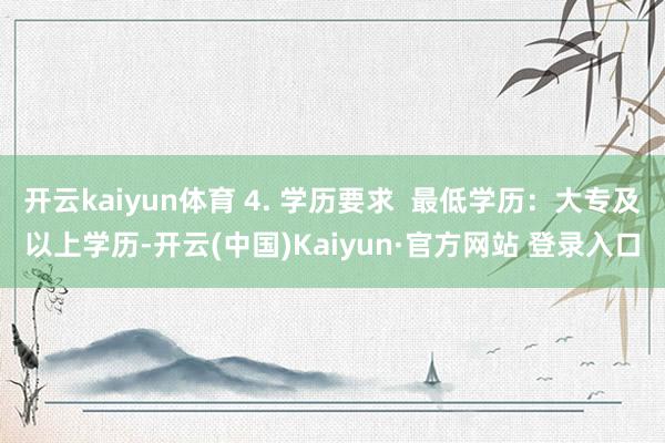 开云kaiyun体育 4. 学历要求  最低学历：大专及以上学历-开云(中国)Kaiyun·官方网站 登录入口
