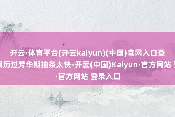 开云·体育平台(开云kaiyun)(中国)官网入口登录若是阅历过芳华期抽条太快-开云(中国)Kaiyun·官方网站 登录入口