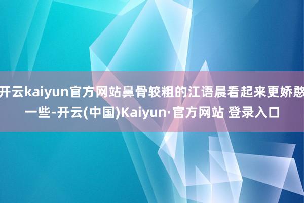 开云kaiyun官方网站鼻骨较粗的江语晨看起来更娇憨一些-开云(中国)Kaiyun·官方网站 登录入口