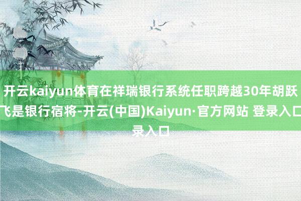 开云kaiyun体育在祥瑞银行系统任职跨越30年胡跃飞是银行宿将-开云(中国)Kaiyun·官方网站 登录入口