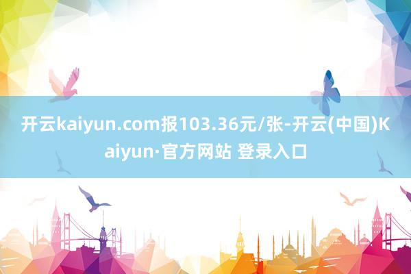 开云kaiyun.com报103.36元/张-开云(中国)Kaiyun·官方网站 登录入口