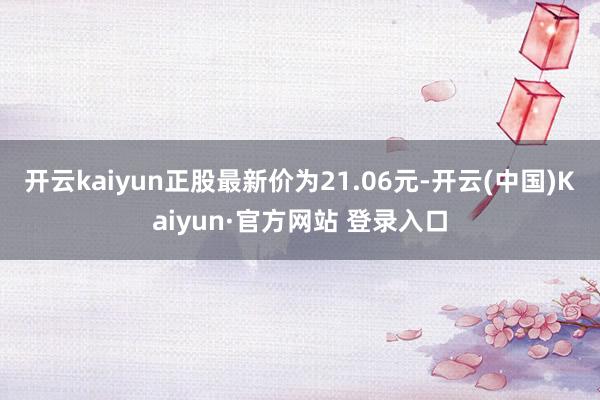 开云kaiyun正股最新价为21.06元-开云(中国)Kaiyun·官方网站 登录入口