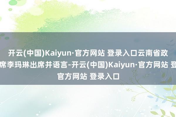 开云(中国)Kaiyun·官方网站 登录入口云南省政协副主席李玛琳出席并语言-开云(中国)Kaiyun·官方网站 登录入口