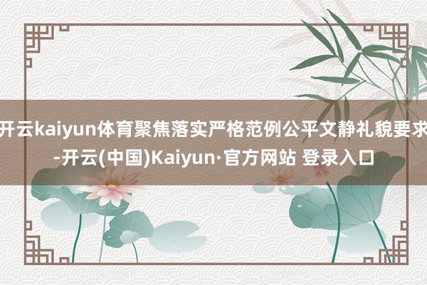 开云kaiyun体育聚焦落实严格范例公平文静礼貌要求-开云(中国)Kaiyun·官方网站 登录入口