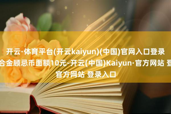开云·体育平台(开云kaiyun)(中国)官网入口登录双色铜合金顾忌币面额10元-开云(中国)Kaiyun·官方网站 登录入口