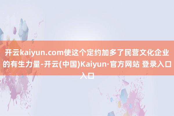 开云kaiyun.com使这个定约加多了民营文化企业的有生力量-开云(中国)Kaiyun·官方网站 登录入口