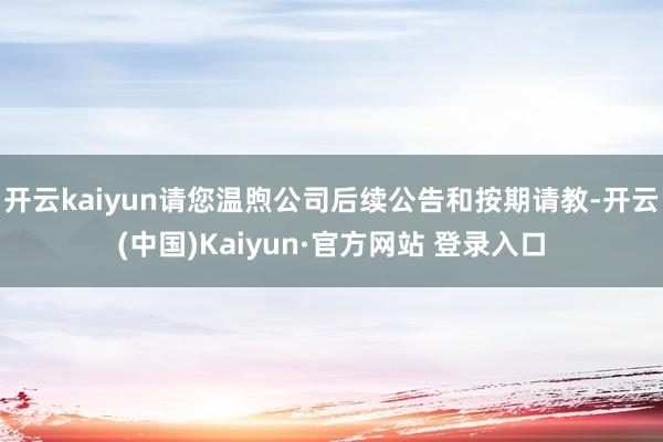 开云kaiyun请您温煦公司后续公告和按期请教-开云(中国)Kaiyun·官方网站 登录入口