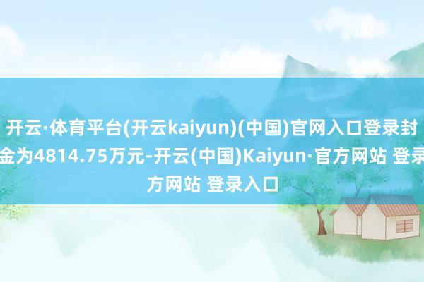 开云·体育平台(开云kaiyun)(中国)官网入口登录封单资金为4814.75万元-开云(中国)Kaiyun·官方网站 登录入口