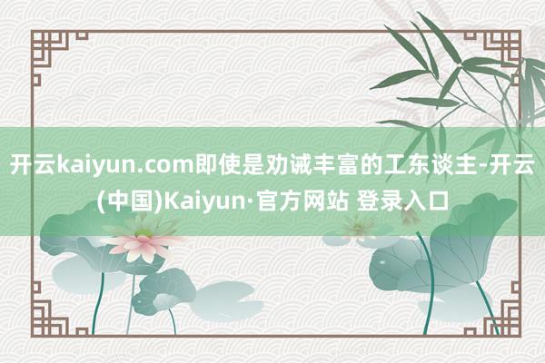 开云kaiyun.com即使是劝诫丰富的工东谈主-开云(中国)Kaiyun·官方网站 登录入口