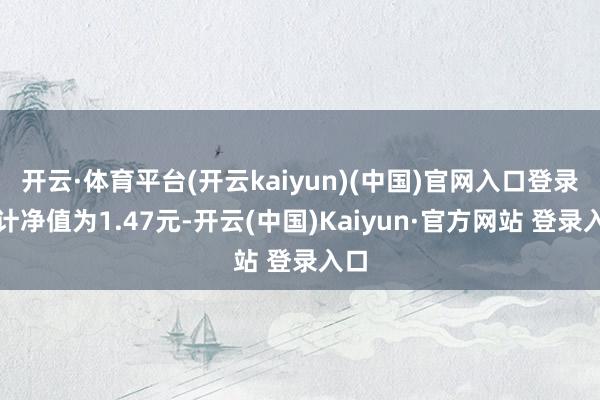 开云·体育平台(开云kaiyun)(中国)官网入口登录累计净值为1.47元-开云(中国)Kaiyun·官方网站 登录入口
