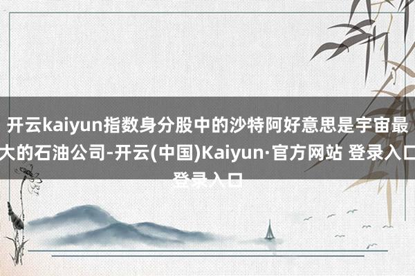 开云kaiyun指数身分股中的沙特阿好意思是宇宙最大的石油公司-开云(中国)Kaiyun·官方网站 登录入口